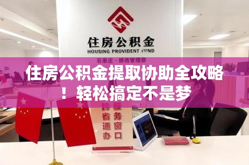 贵池住房公积金提取协助全攻略!轻松搞定不是梦 贵池住房公积金提取协助全攻略!轻松搞定不是梦