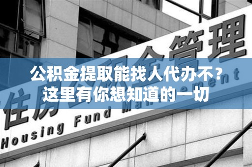 贵池公积金提取能找人代办不？这里有你想知道的一切