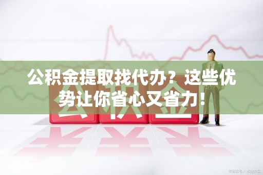 贵池公积金提取找代办？这些优势让你省心又省力！