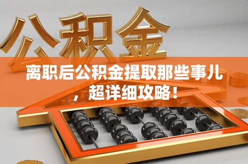 贵池离职后公积金提取那些事儿，超详细攻略！