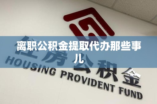 贵池离职公积金提取代办那些事儿