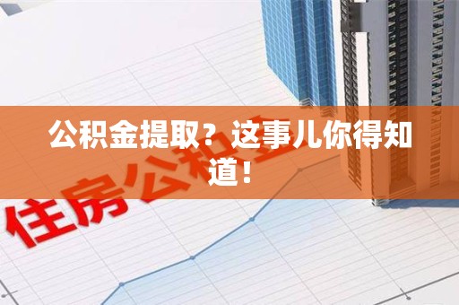 贵池公积金提取?这事儿你得知道! 贵池公积金提取?这事儿你得知道!
