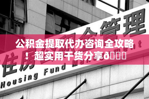 贵池公积金提取代办咨询全攻略!超实用干货分享😉 贵池公积金提取代办咨询全攻略!超实用干货分享😉