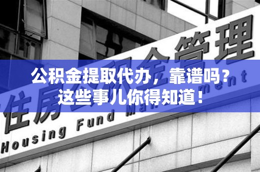 贵池公积金提取代办，靠谱吗？这些事儿你得知道！