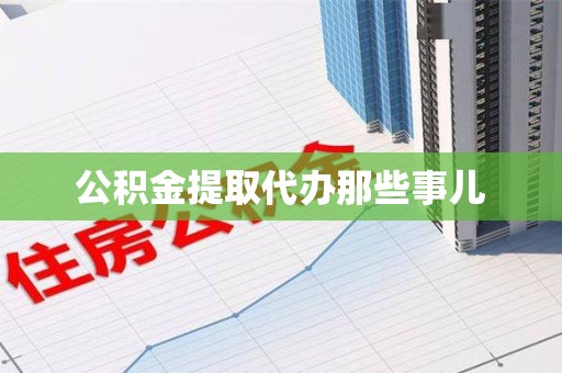 贵池公积金提取代办那些事儿