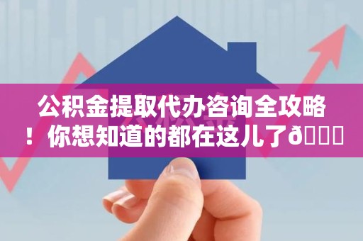 贵池公积金提取代办咨询全攻略！你想知道的都在这儿了😉