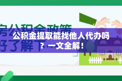 贵池公积金提取能找他人代办吗？一文全解！