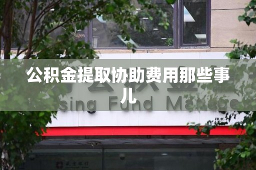 贵池公积金提取协助费用那些事儿