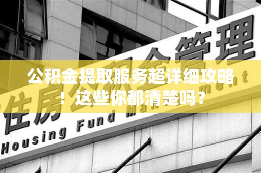 贵池公积金提取服务超详细攻略！这些你都清楚吗？