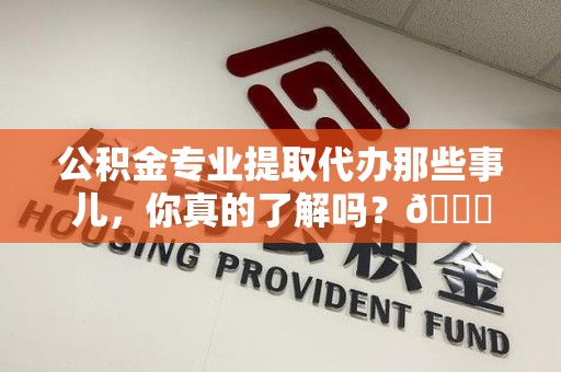贵池公积金专业提取代办那些事儿，你真的了解吗？😎
