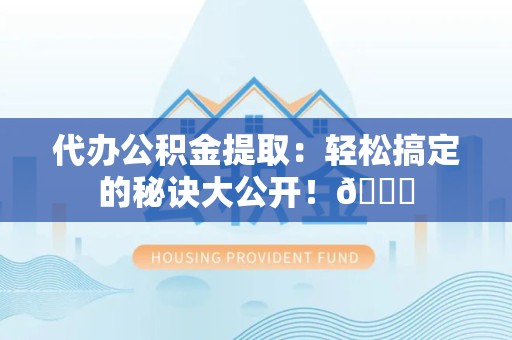 贵池代办公积金提取：轻松搞定的秘诀大公开！😎