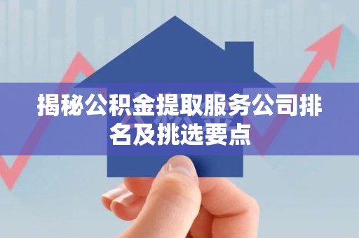 贵池揭秘公积金提取服务公司排名及挑选要点 贵池揭秘公积金提取服务公司排名及挑选要点