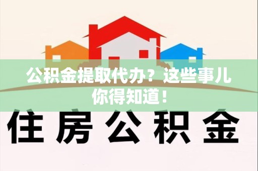 贵池公积金提取代办？这些事儿你得知道！