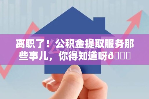 贵池离职了！公积金提取服务那些事儿，你得知道呀😉