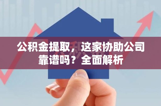 贵池公积金提取，这家协助公司靠谱吗？全面解析