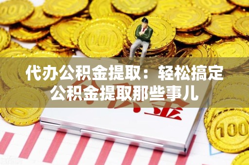 贵池代办公积金提取：轻松搞定公积金提取那些事儿