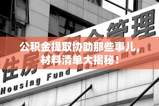 贵池公积金提取协助那些事儿，材料清单大揭秘！