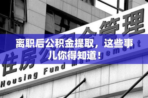 贵池离职后公积金提取，这些事儿你得知道！