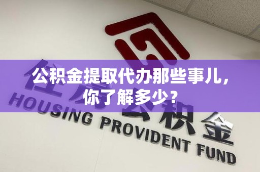 贵池公积金提取代办那些事儿，你了解多少？