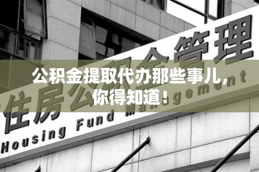 贵池公积金提取代办那些事儿，你得知道！