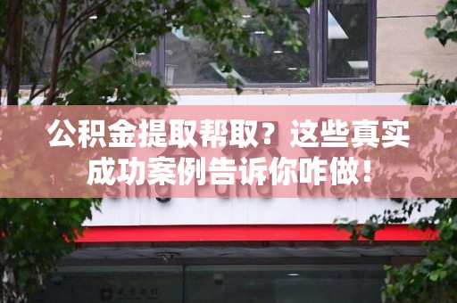贵池公积金提取帮取？这些真实成功案例告诉你咋做！