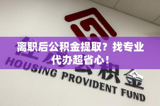贵池离职后公积金提取？找专业代办超省心！