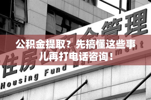 贵池公积金提取？先搞懂这些事儿再打电话咨询！