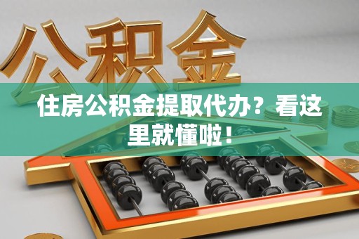 贵池住房公积金提取代办？看这里就懂啦！