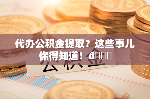 贵池代办公积金提取?这些事儿你得知道!😎 贵池代办公积金提取?这些事儿你得知道!😎